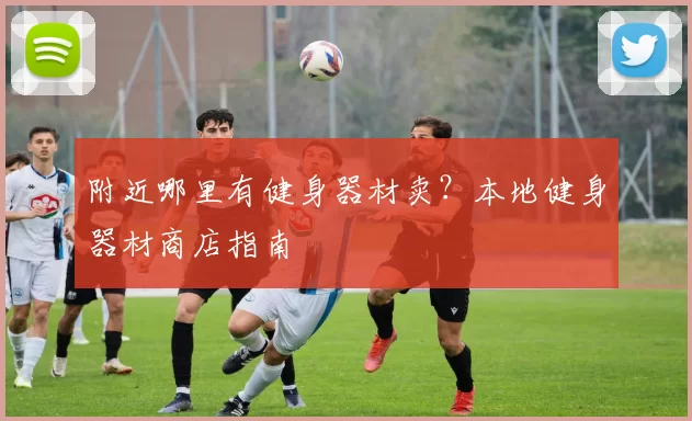 附近哪里有健身器材卖？本地健身器材商店指南