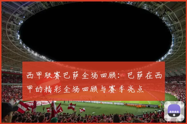 西甲联赛巴萨全场回顾：巴萨在西甲的精彩全场回顾与赛季亮点