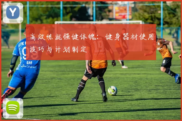 高效练就强健体魄：健身器材使用技巧与计划制定